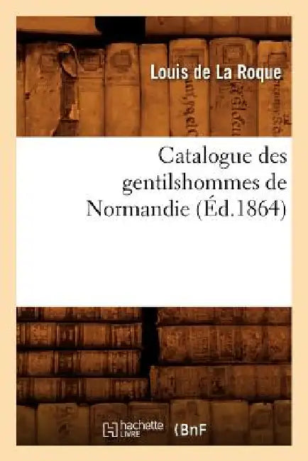 Catalogue Des Gentilshommes de Normandie (Éd.1864) by Jean-Louis de la Roque