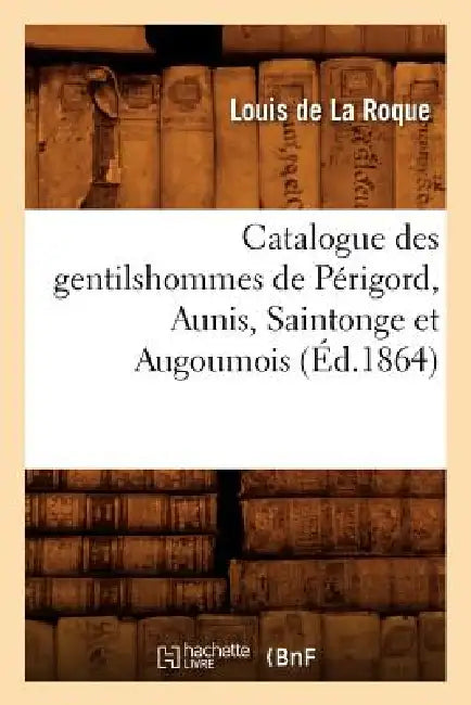 Catalogue Des Gentilshommes de Périgord, Aunis, Saintonge Et Augoumois (Éd.1864) by Sans Auteur