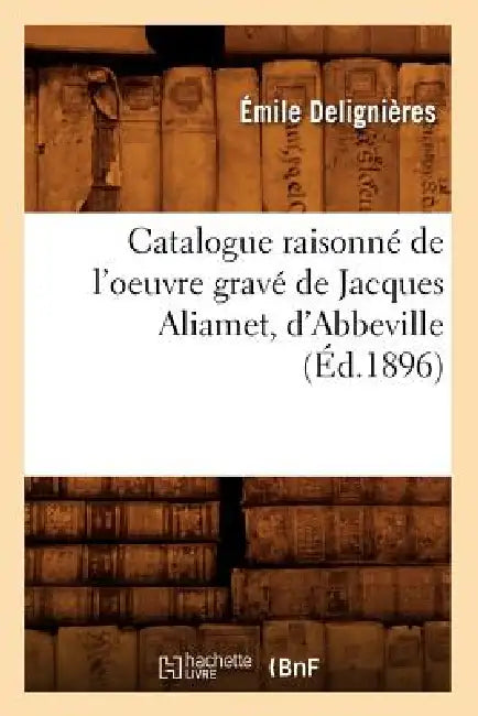 Catalogue Raisonné de l'Oeuvre Gravé de Jacques Aliamet, d'Abbeville (Éd.1896) by Émile Delignières