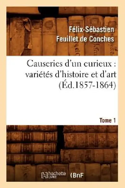 Causeries d'Un Curieux: Variétés d'Histoire Et d'Art, Tome 1 (Éd.1857-1864) by Félix-Sébastien Feuillet de Conches