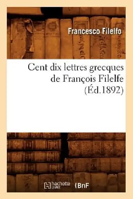 Cent Dix Lettres Grecques de François Filelfe (Éd.1892) by Francesco Filelfo