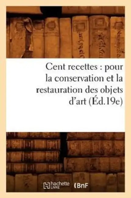 Cent Recettes: Pour La Conservation Et La Restauration Des Objets d'Art (Éd.19e) by Sans Auteur