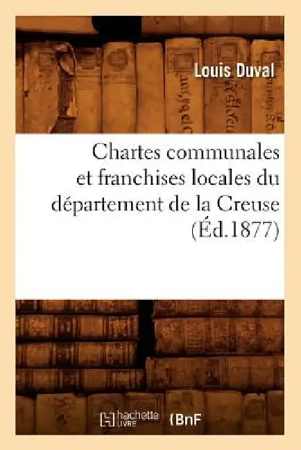 Chartes Communales Et Franchises Locales Du Département de la Creuse (Éd.1877) by Louis Duval