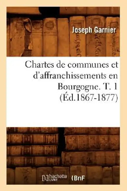 Chartes de Communes Et d'Affranchissements En Bourgogne. T. 1 (Éd.1867-1877) by Joseph Garnier