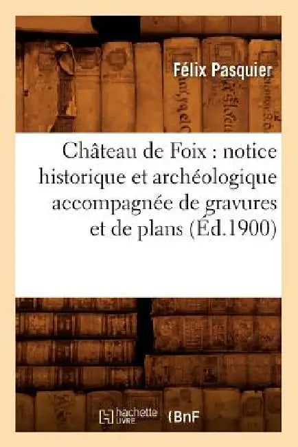 Château de Foix: notice historique et archéologique accompagnée de gravures et de plans (Éd.1900) by Félix Pasquier