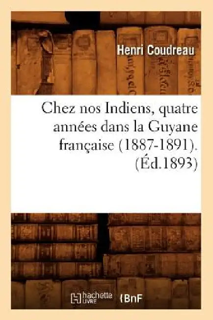 Chez Nos Indiens, Quatre Années Dans La Guyane Française (1887-1891).(Éd.1893) by Henri Coudreau