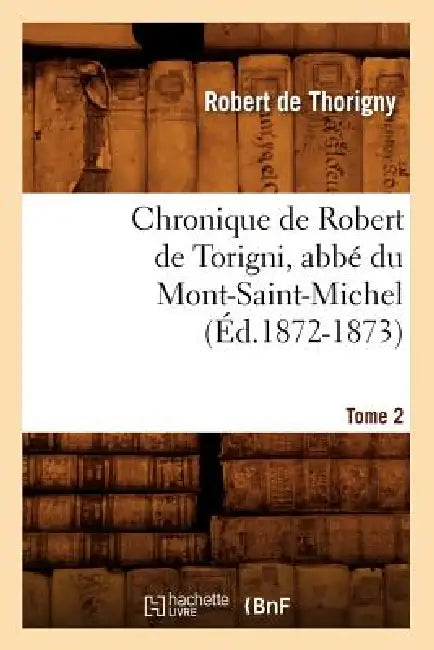 Chronique de Robert de Torigni, Abbé Du Mont-Saint-Michel Tome 2 (Éd.1872-1873) by Robert de Thorigny