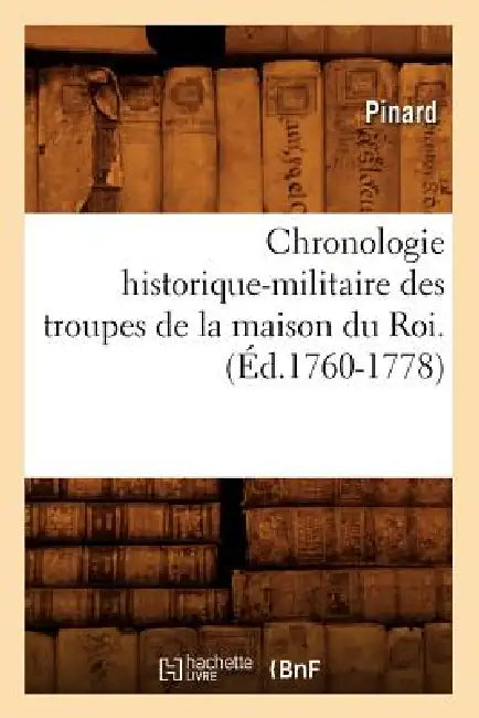Chronologie Historique-Militaire Des Troupes de la Maison Du Roi.(Éd.1760-1778) by Pinard
