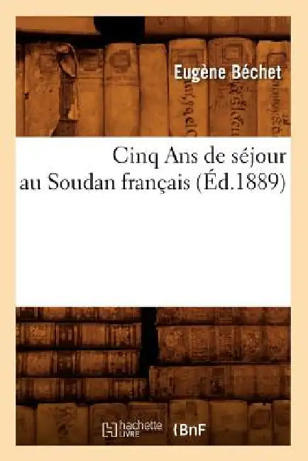 Cinq ANS de Séjour Au Soudan Français (Éd.1889) by Eugène Béchet
