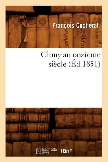 Cluny Au Onzième Siècle (Éd.1851) by François Cucherat