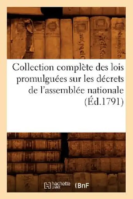 Collection Complète Des Lois Promulguées Sur Les Décrets de l'Assemblée Nationale (Éd.1791) by Sans Auteur