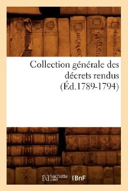 Collection Générale Des Décrets Rendus (Éd.1789-1794) by Sans Auteur