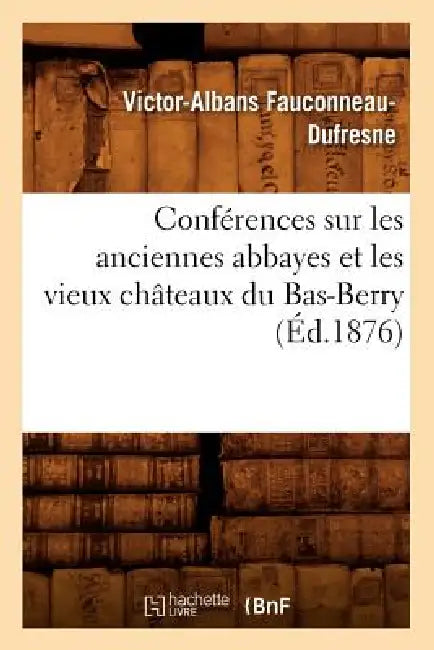 Conférences Sur Les Anciennes Abbayes Et Les Vieux Châteaux Du Bas-Berry, (Éd.1876) by Victor-Albans Fauconneau-DuFresne