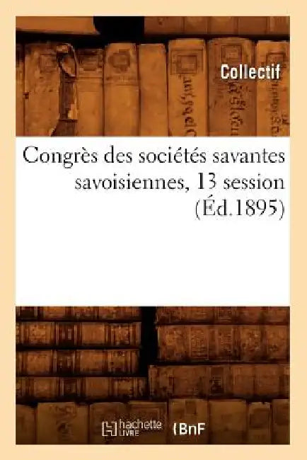 Congrès Des Sociétés Savantes Savoisiennes, 13 Session (Éd.1895) by Collectif