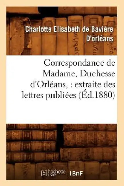 Correspondance de Madame, Duchesse d'Orléans: Extraite Des Lettres Publiées. Volume 1 (Éd.1880) by Armand Orléans
