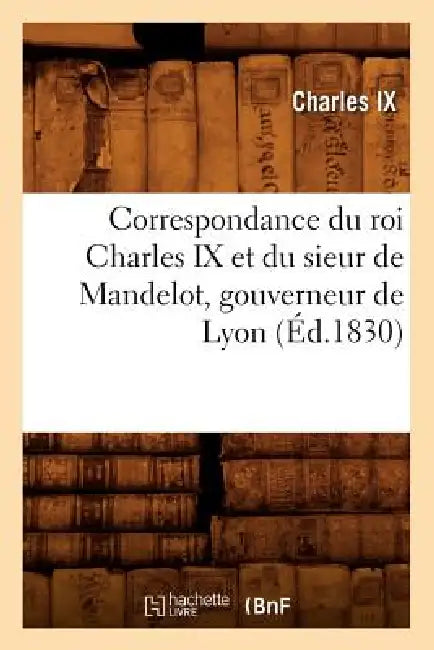 Correspondance Du Roi Charles IX Et Du Sieur de Mandelot, Gouverneur de Lyon (Éd.1830) by Charles IX