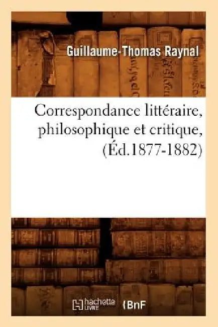 Correspondance Littéraire, Philosophique Et Critique, (Éd.1877-1882) by Guillaume-Thomas Raynal