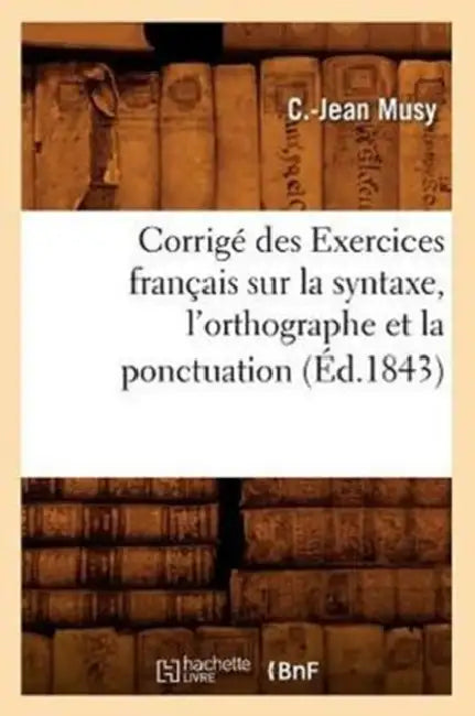 Corrigé Des Exercices Français Sur La Syntaxe, l'Orthographe Et La Ponctuation (Éd.1843) by C. -Jean Musy