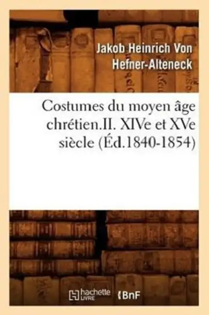 Costumes Du Moyen Âge Chrétien.II. Xive Et Xve Siècle (Éd.1840-1854) by Jakob Heinrich Von Hefner-Alteneck