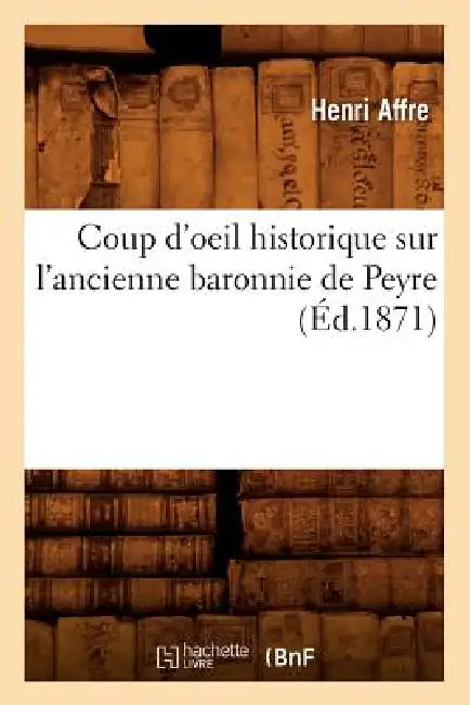 Coup d'Oeil Historique Sur l'Ancienne Baronnie de Peyre, (Éd.1871) by Henri Affre
