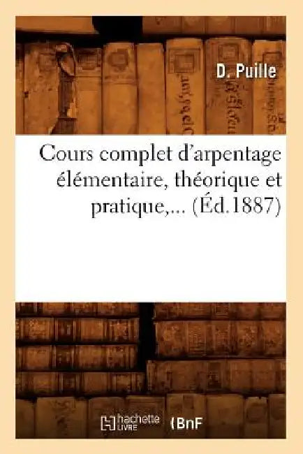 Cours Complet d'Arpentage Élémentaire, Théorique Et Pratique (Éd.1887) by D. Puille