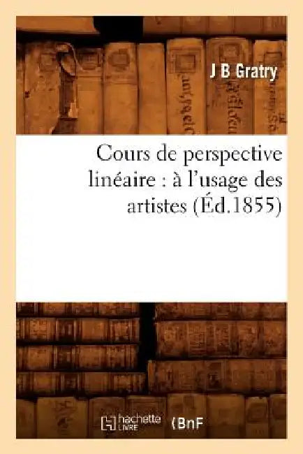 Cours de Perspective Linéaire: À l'Usage Des Artistes (Éd.1855) by J. B. Gratry
