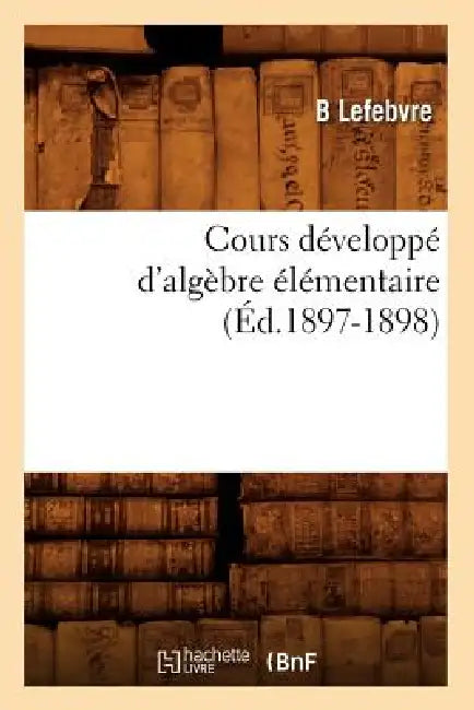 Cours Développé d'Algèbre Élémentaire (Éd.1897-1898) by B. Lefebvre