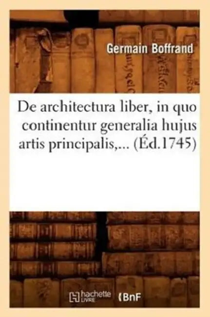de Architectura Liber, in Quo Continentur Generalia Hujus Artis Principalis (Éd.1745) by Germain Boffrand