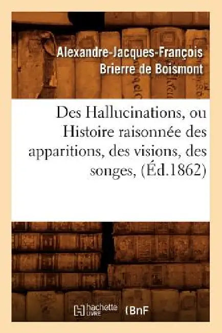 Des Hallucinations, Ou Histoire Raisonnée Des Apparitions, Des Visions, Des Songes, (Éd.1862) by Alexandre-Jacques-F Brierre de Boismont