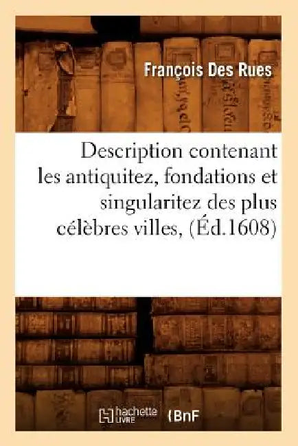 Description Contenant Les Antiquitez, Fondations Et Singularitez Des Plus Célèbres Villes, (Éd.1608) by François Des Rues