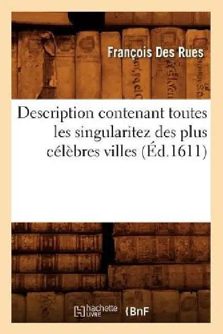 Description Contenant Toutes Les Singularitez Des Plus Célèbres Villes (Éd.1611) by François Des Rues