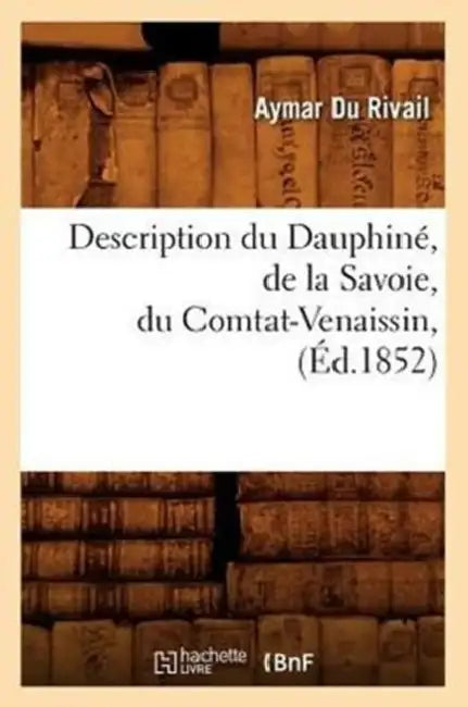 Description Du Dauphiné, de la Savoie, Du Comtat-Venaissin, (Éd.1852) by Aymar Du Rivail