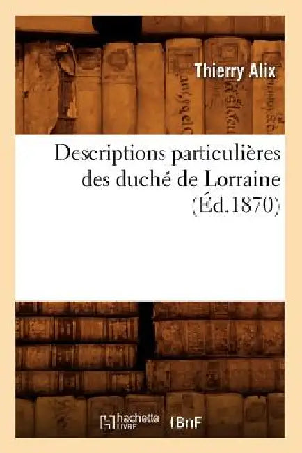 Descriptions Particulières Des Duché de Lorraine, (Éd.1870) by Thierry Alix