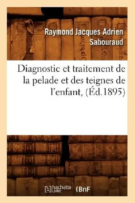 Diagnostic Et Traitement de la Pelade Et Des Teignes de l'Enfant, (Éd.1895) by Raymond Jacques Adrien Sabouraud
