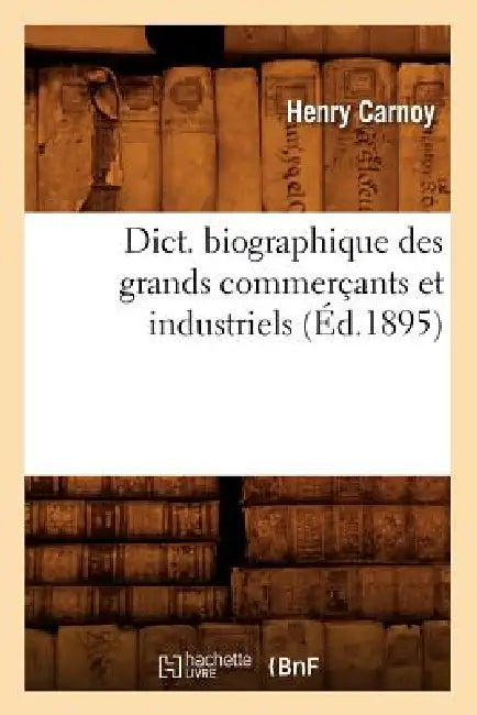 Dict. Biographique Des Grands Commerçants Et Industriels (Éd.1895) by Sans Auteur
