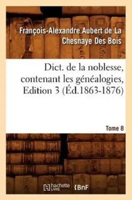 Dict. de la Noblesse, Contenant Les Généalogies. Edition 3, Tome 8 (Éd.1863-1876) by François Aubert de la Chesnaye Des Bois