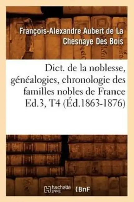 Dict. de la Noblesse, Généalogies, Chronologie Des Familles Nobles de France Ed.3, T4 (Éd.1863-1876) by François Aubert de la Chesnaye Des Bois