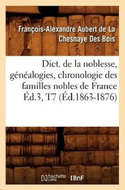 Dict. de la Noblesse, Généalogies, Chronologie Des Familles Nobles de France Éd.3, T7 (Éd.1863-1876) by François Aubert de la Chesnaye Des Bois