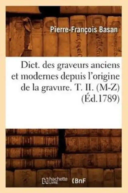 Dict. Des Graveurs Anciens Et Modernes Depuis l'Origine de la Gravure. T. II. (M-Z) (Éd.1789) by Pierre-François Basan