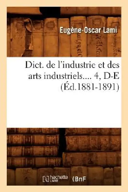 Dict. de l'Industrie Et Des Arts Industriels. Tome 4, D-E (Éd.1881-1891) by Eugène-Oscar Lami