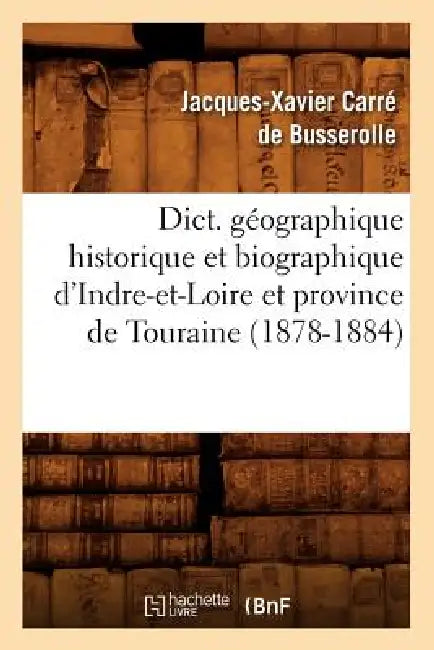 Dict. Géographique Historique Et Biographique d'Indre-Et-Loire Et Province de Touraine (1878-1884) by Jacques-Xavier Carré de Busserolle