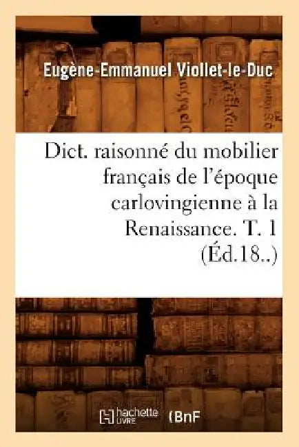 Dict. Raisonné Du Mobilier Français de l'Époque Carlovingienne À La Renaissance. T. 1 (Éd.18..) by Eugène-Emmanuel Viollet-Le-Duc