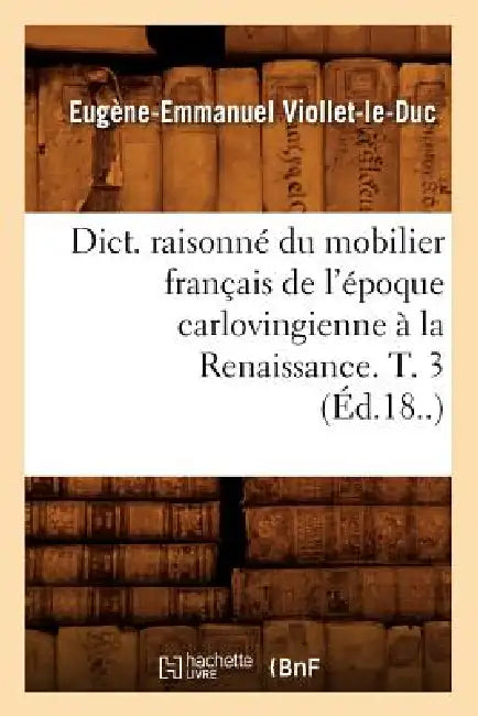 Dict. Raisonné Du Mobilier Français de l'Époque Carlovingienne À La Renaissance. T. 3 (Éd.18..) by Eugène-Emmanuel Viollet-Le-Duc