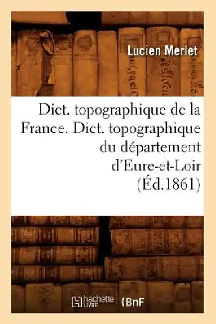 Dict. Topographique de la France., Dict. Topographique Du Département d'Eure-Et-Loir (Éd.1861) by Sans Auteur