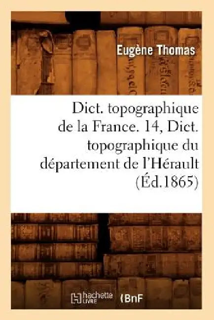 Dict. Topographique de la France. 14, Dict. Topographique Du Département de l'Hérault (Éd.1865) by Sans Auteur