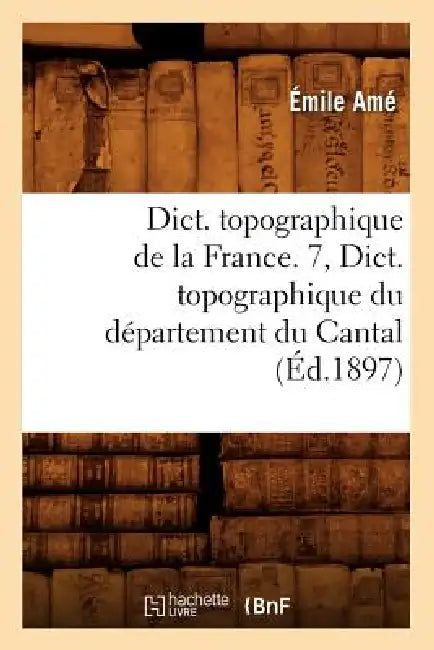 Dict. Topographique de la France. 7, Dict. Topographique Du Département Du Cantal (Éd.1897) by Sans Auteur
