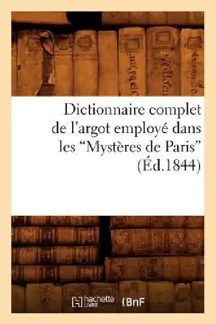 Dictionnaire Complet de l'Argot Employé Dans Les Mystères de Paris (Éd.1844) by Sans Auteur