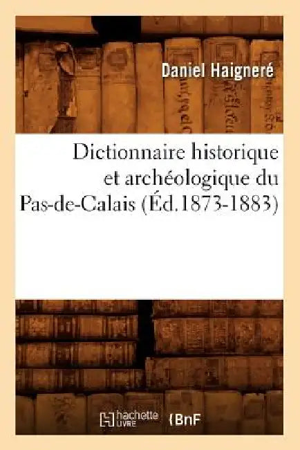 Dictionnaire Historique Et Archéologique Du Pas-De-Calais (Éd.1873-1883) by Daniel Haigneré