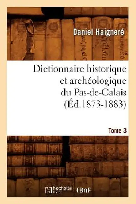 Dictionnaire Historique Et Archéologique Du Pas-De-Calais. Tome 3 (Éd.1873-1883) by Daniel Haigneré