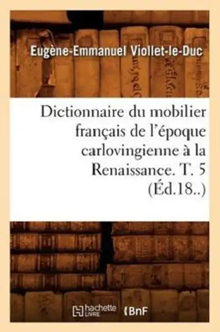 Dictionnaire Du Mobilier Français de l'Époque Carlovingienne À La Renaissance. T. 5 (Éd.18..) by Eugène-Emmanuel Viollet-Le-Duc